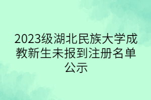 2023級湖北民族大學(xué)成教新生未報到注冊名單公示