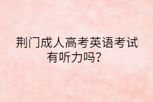 荊門成人高考英語考試有聽力嗎？