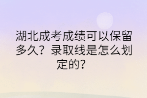 湖北成考成績可以保留多久？錄取線是怎么劃定的？