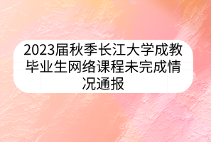 2023屆秋季長江大學(xué)成教畢業(yè)生網(wǎng)絡(luò)課程未完成情況通報(bào)