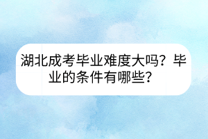 湖北成考畢業(yè)難度大嗎？畢業(yè)的條件有哪些？