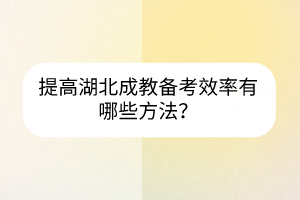 提高湖北成教備考效率有哪些方法？