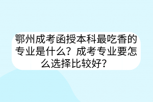 鄂州成考函授本科最吃香的專業(yè)是什么？成考專業(yè)要怎么選擇比較好？