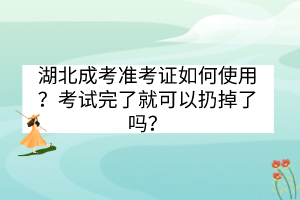 湖北成考準(zhǔn)考證如何使用？考試完了就可以扔掉了嗎？