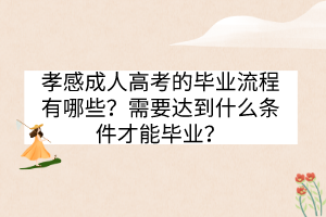 孝感成人高考的畢業(yè)流程有哪些？需要達(dá)到什么條件才能畢業(yè)？