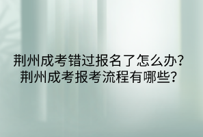 荊州成考錯過報名了怎么辦？荊州成考報考流程有哪些？