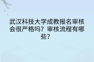 武漢科技大學(xué)成教報(bào)名審核會(huì)很嚴(yán)格嗎？審核流程有哪些？
