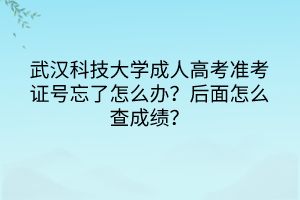 武漢科技大學成人高考準考證號忘了怎么辦？后面怎么查成績？