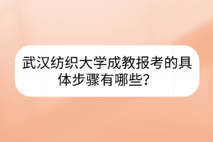 武漢紡織大學成教報考的具體步驟有哪些？