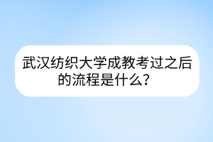 武漢紡織大學成教考過之后的流程是什么？