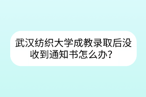 武漢紡織大學(xué)成教錄取后沒收到通知書怎么辦？