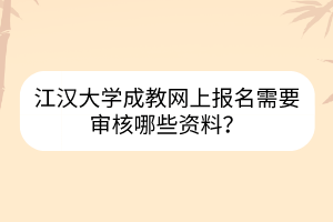 江漢大學(xué)成教網(wǎng)上報名需要審核哪些資料？