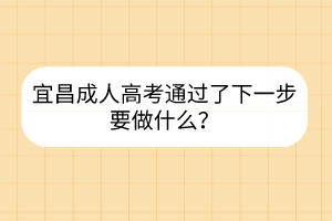 宜昌成人高考通過了下一步要做什么？