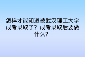 怎樣才能知道被武漢理工大學(xué)成考錄取了？成考錄取后要做什么？