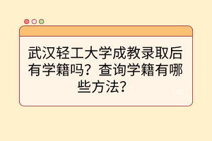武漢輕工大學成教錄取后有學籍嗎？查詢學籍有哪些方法？