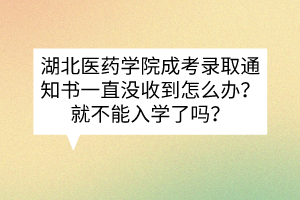 湖北醫(yī)藥學(xué)院成考錄取通知書一直沒收到怎么辦？就不能入學(xué)了嗎？