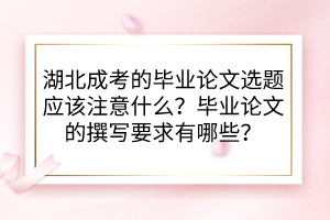 湖北成考的畢業(yè)論文選題應(yīng)該注意什么？畢業(yè)論文的撰寫要求有哪些？
