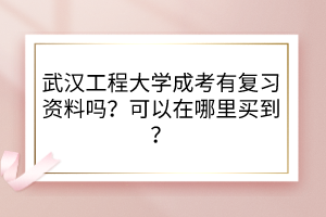 武漢工程大學(xué)成考有復(fù)習(xí)資料嗎？可以在哪里買到？