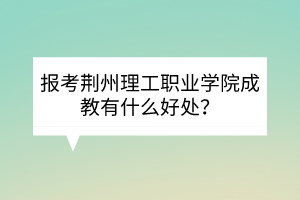 報考荊州理工職業(yè)學(xué)院成教有什么好處？