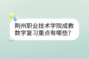 荊州職業(yè)技術(shù)學(xué)院成教數(shù)學(xué)復(fù)習(xí)重點(diǎn)有哪些？