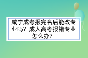咸寧成考報(bào)完名后能改專業(yè)嗎？成人高考報(bào)錯(cuò)專業(yè)怎么辦？
