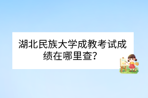 湖北民族大學(xué)成教考試成績在哪里查？