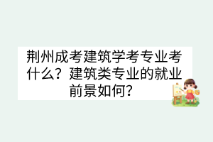 荊州成考建筑學(xué)考專業(yè)考什么？建筑類專業(yè)的就業(yè)前景如何？