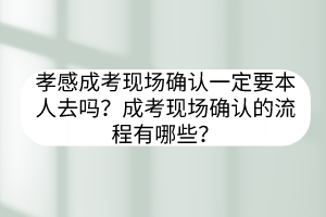 孝感成考現(xiàn)場確認一定要本人去嗎？成考現(xiàn)場確認的流程有哪些？