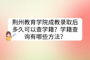 荊州教育學院成教錄取后多久可以查學籍？學籍查詢有哪些方法？