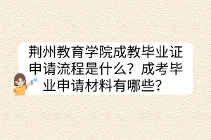 荊州教育學院成教畢業(yè)證申請流程是什么？成考畢業(yè)申請材料有哪些？