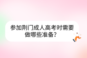 參加荊門成人高考時(shí)需要做哪些準(zhǔn)備？