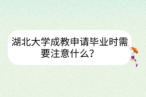 湖北大學(xué)成教申請(qǐng)畢業(yè)時(shí)需要注意什么？