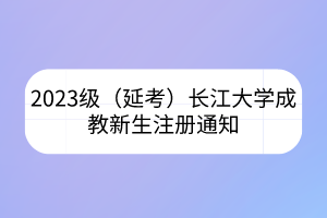 2023級(jí)（延考）長(zhǎng)江大學(xué)成教新生注冊(cè)通知