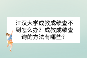 江漢大學(xué)成教成績查不到怎么辦？成教成績查詢的方法有哪些？