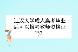 江漢大學(xué)成人高考畢業(yè)后可以報(bào)考教師資格證嗎？