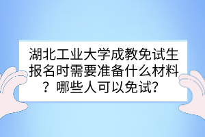 湖北工業(yè)大學(xué)成教免試生報(bào)名時(shí)需要準(zhǔn)備什么材料？哪些人可以免試？