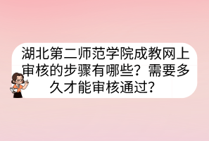 湖北第二師范學(xué)院成教網(wǎng)上審核的步驟有哪些？需要多久才能審核通過(guò)？