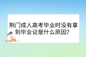 荊門成人高考畢業(yè)時(shí)沒有拿到畢業(yè)證是什么原因？