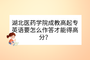 湖北醫(yī)藥學(xué)院成教高起專(zhuān)英語(yǔ)要怎么作答才能得高分？