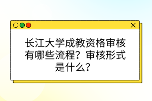 長江大學成教資格審核有哪些流程？審核形式是什么？