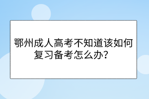鄂州成人高考不知道該如何復(fù)習(xí)備考怎么辦？