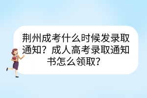荊州成考什么時(shí)候發(fā)錄取通知？成人高考錄取通知書怎么領(lǐng)??？