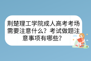 荊楚理工學(xué)院成人高考考場(chǎng)需要注意什么？考試做題注意事項(xiàng)有哪些？