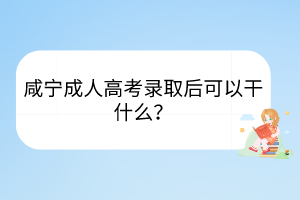 咸寧成人高考錄取后可以干什么？