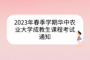2023年春季學(xué)期華中農(nóng)業(yè)大學(xué)成教生課程考試通知