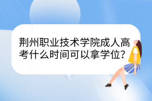 荊州職業(yè)技術學院成人高考什么時間可以拿學位？