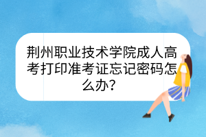 荊州職業(yè)技術(shù)學(xué)院成人高考打印準(zhǔn)考證忘記密碼怎么辦？