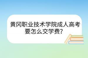 黃岡職業(yè)技術(shù)學(xué)院成人高考要怎么交學(xué)費？