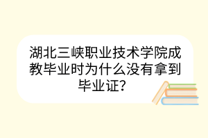 湖北三峽職業(yè)技術(shù)學(xué)院成教畢業(yè)時(shí)為什么沒(méi)有拿到畢業(yè)證？