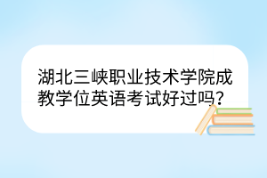 湖北三峽職業(yè)技術(shù)學(xué)院成教學(xué)位英語考試好過嗎？